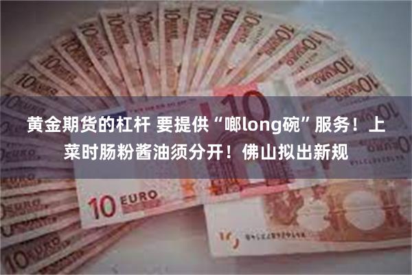 黄金期货的杠杆 要提供“啷long碗”服务！上菜时肠粉酱油须分开！佛山拟出新规