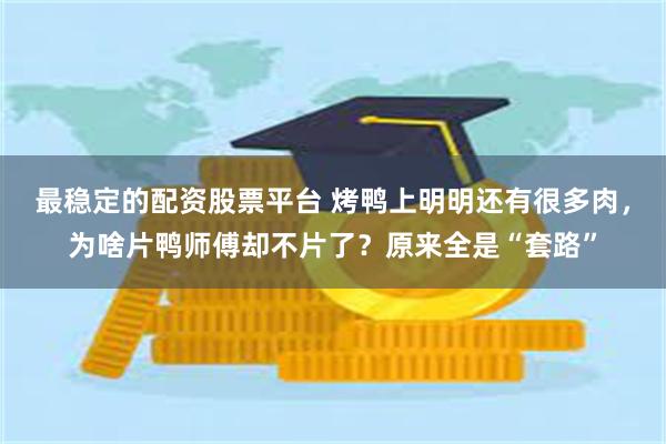 最稳定的配资股票平台 烤鸭上明明还有很多肉，为啥片鸭师傅却不片了？原来全是“套路”