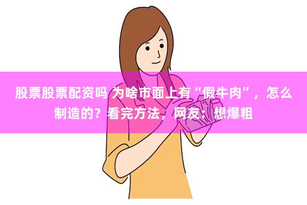 股票股票配资吗 为啥市面上有“假牛肉”，怎么制造的？看完方法，网友：想爆粗