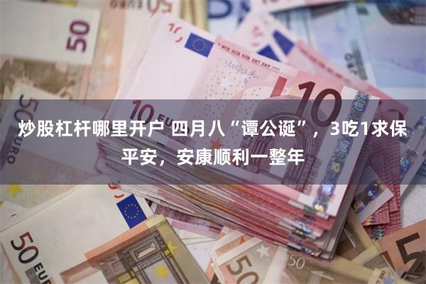炒股杠杆哪里开户 四月八“谭公诞”，3吃1求保平安，安康顺利一整年