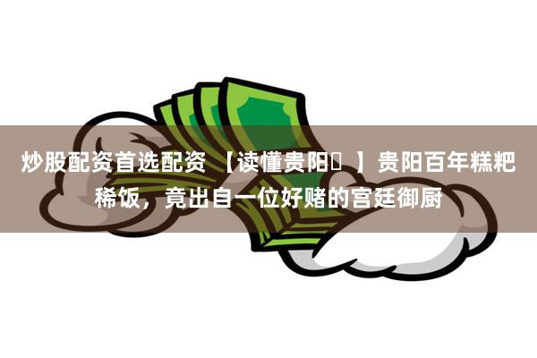 炒股配资首选配资 【读懂贵阳㉛】贵阳百年糕粑稀饭，竟出自一位好赌的宫廷御厨