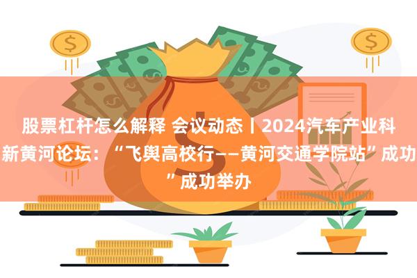 股票杠杆怎么解释 会议动态丨2024汽车产业科技创新黄河论坛：“飞舆高校行——黄河交通学院站”成功举办