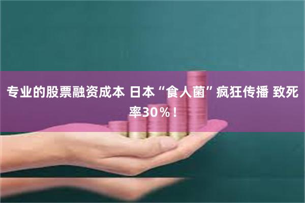 专业的股票融资成本 日本“食人菌”疯狂传播 致死率30％！
