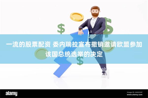 一流的股票配资 委内瑞拉宣布撤销邀请欧盟参加该国总统选举的决定