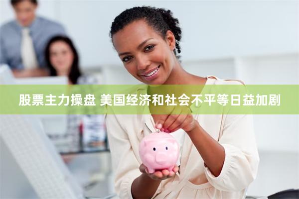 股票主力操盘 美国经济和社会不平等日益加剧