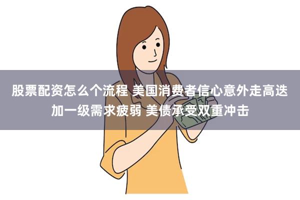 股票配资怎么个流程 美国消费者信心意外走高迭加一级需求疲弱 美债承受双重冲击