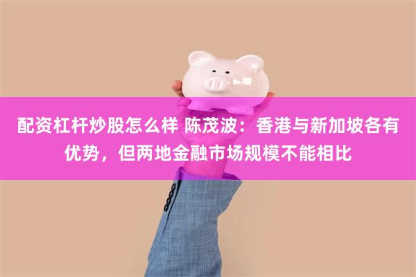配资杠杆炒股怎么样 陈茂波：香港与新加坡各有优势，但两地金融市场规模不能相比