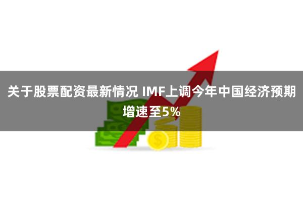 关于股票配资最新情况 IMF上调今年中国经济预期增速至5%