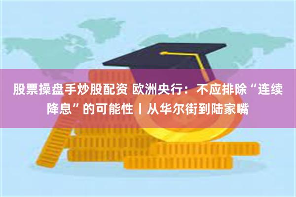 股票操盘手炒股配资 欧洲央行：不应排除“连续降息”的可能性丨从华尔街到陆家嘴