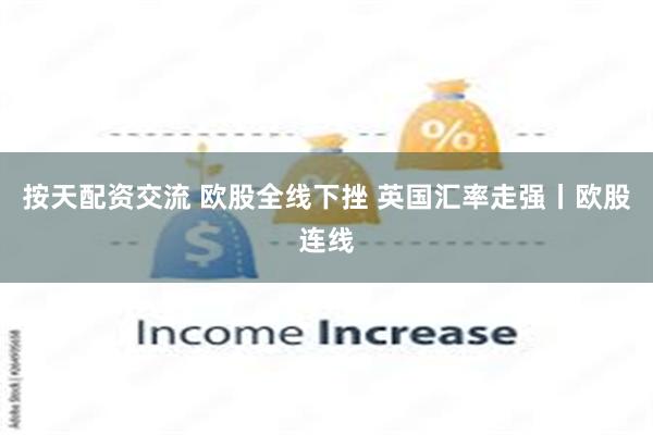 按天配资交流 欧股全线下挫 英国汇率走强丨欧股连线