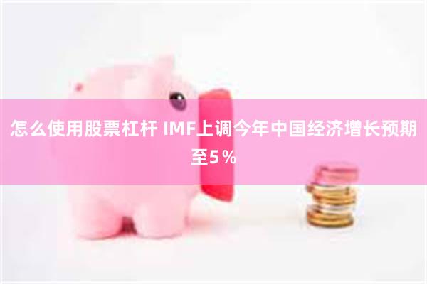 怎么使用股票杠杆 IMF上调今年中国经济增长预期至5％
