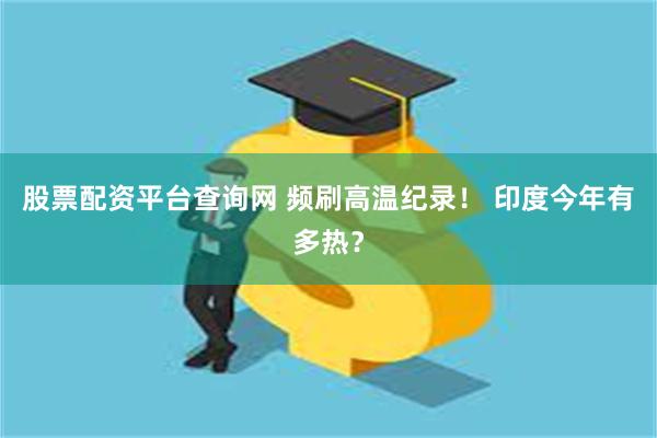 股票配资平台查询网 频刷高温纪录！ 印度今年有多热？