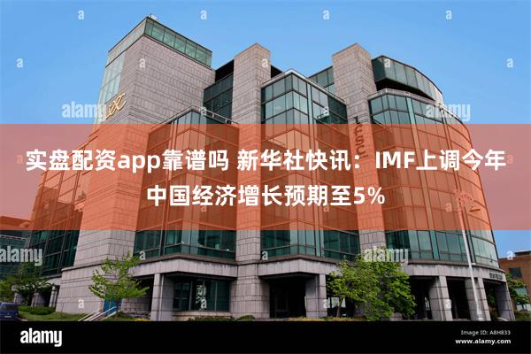 实盘配资app靠谱吗 新华社快讯：IMF上调今年中国经济增长预期至5%