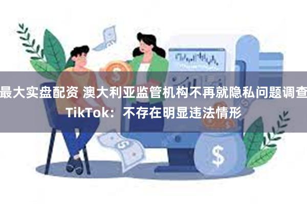 最大实盘配资 澳大利亚监管机构不再就隐私问题调查TikTok：不存在明显违法情形