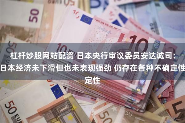 杠杆炒股网站配资 日本央行审议委员安达诚司：日本经济未下滑但也未表现强劲 仍存在各种不确定性