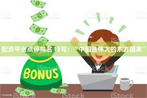 配资平台点评排名 特写：“中国是伟大的东方国家”