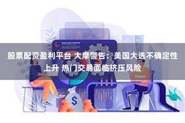 股票配资盈利平台 大摩警告：美国大选不确定性上升 热门交易面临挤压风险
