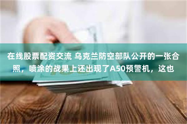 在线股票配资交流 乌克兰防空部队公开的一张合照，喷涂的战果上还出现了A50预警机，这也