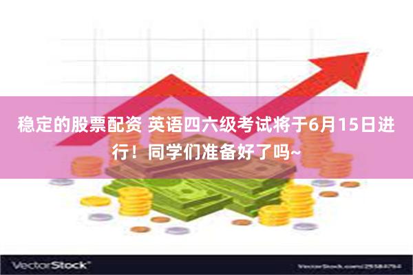 稳定的股票配资 英语四六级考试将于6月15日进行！同学们准备好了吗~