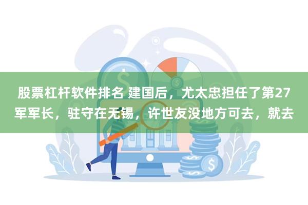 股票杠杆软件排名 建国后，尤太忠担任了第27军军长，驻守在无锡，许世友没地方可去，就去