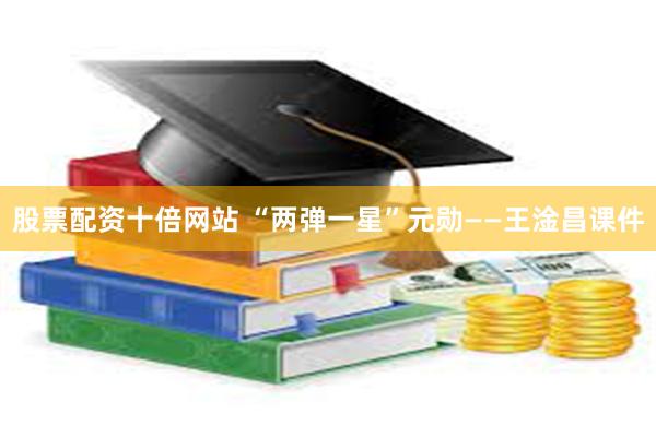 股票配资十倍网站 “两弹一星”元勋——王淦昌课件