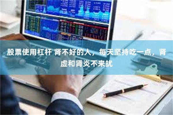 股票使用杠杆 肾不好的人，每天坚持吃一点，肾虚和肾炎不来扰