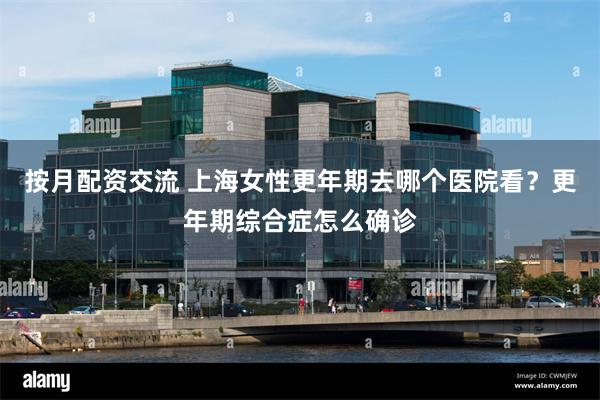 按月配资交流 上海女性更年期去哪个医院看？更年期综合症怎么确诊