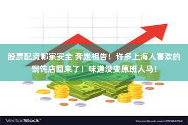 股票配资哪家安全 奔走相告！许多上海人喜欢的馄饨店回来了！味道没变原班人马！