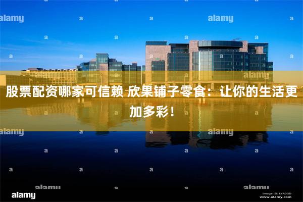 股票配资哪家可信赖 欣果铺子零食：让你的生活更加多彩！