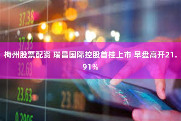 梅州股票配资 瑞昌国际控股首挂上市 早盘高开21.91%