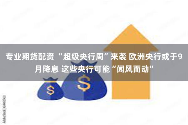 专业期货配资 “超级央行周”来袭 欧洲央行或于9月降息 这些央行可能“闻风而动”