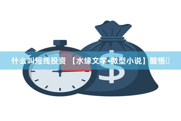什么叫短线投资 【水缘文学•微型小说】醒悟​