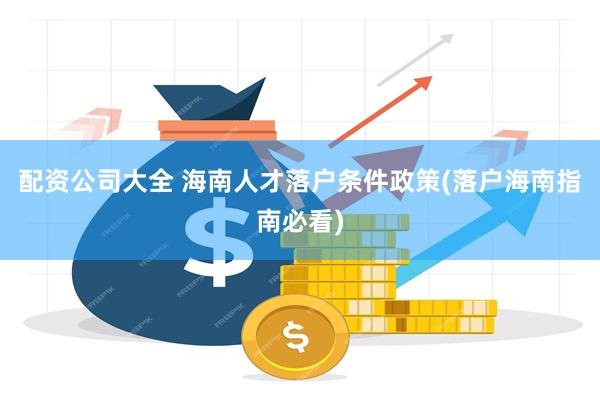 配资公司大全 海南人才落户条件政策(落户海南指南必看)