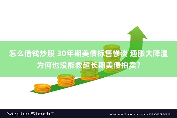 怎么借钱炒股 30年期美债标售惨淡 通胀大降温为何也没能救超长期美债拍卖？