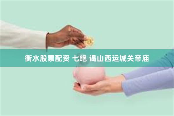 衡水股票配资 七绝 谒山西运城关帝庙