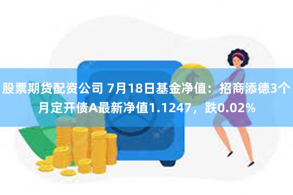 股票期货配资公司 7月18日基金净值：招商添德3个月定开债A最新净值1.1247，跌0.02%