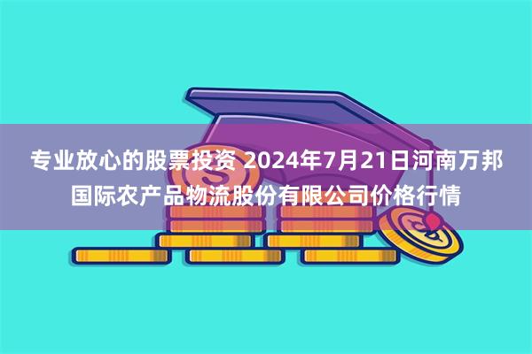 专业放心的股票投资 2024年7月21日河南万邦国际农产品物流股份有限公司价格行情