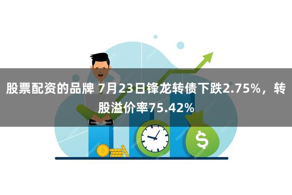 股票配资的品牌 7月23日锋龙转债下跌2.75%，转股溢价率75.42%