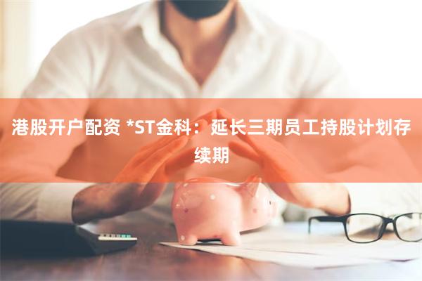 港股开户配资 *ST金科：延长三期员工持股计划存续期