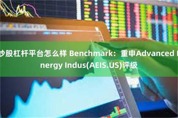 炒股杠杆平台怎么样 Benchmark：重申Advanced Energy Indus(AEIS.US)评级