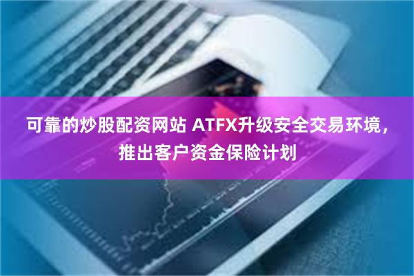 可靠的炒股配资网站 ATFX升级安全交易环境，推出客户资金保险计划