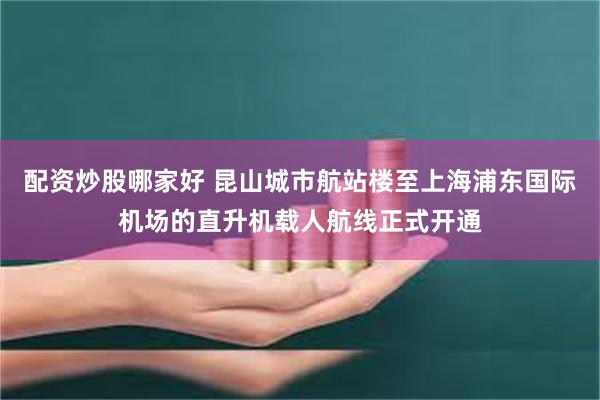 配资炒股哪家好 昆山城市航站楼至上海浦东国际机场的直升机载人航线正式开通