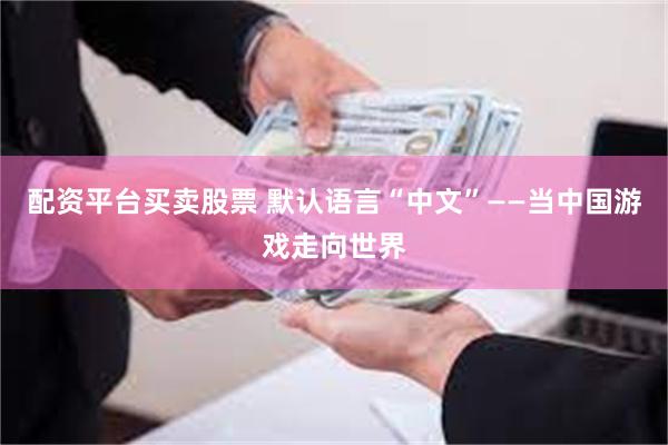 配资平台买卖股票 默认语言“中文”——当中国游戏走向世界