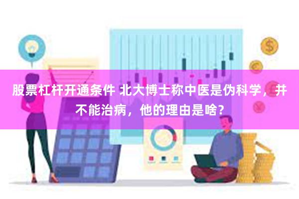 股票杠杆开通条件 北大博士称中医是伪科学，并不能治病，他的理由是啥？