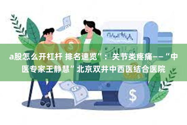 a股怎么开杠杆 排名速览”：关节类疼痛——“中医专家王静慧”北京双井中西医结合医院