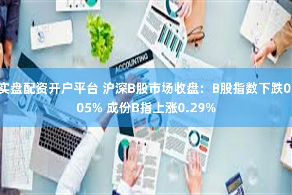 实盘配资开户平台 沪深B股市场收盘：B股指数下跌0.05% 成份B指上涨0.29%