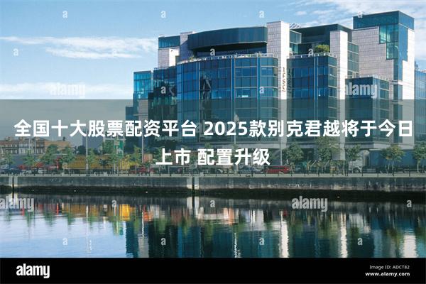 全国十大股票配资平台 2025款别克君越将于今日上市 配置升级