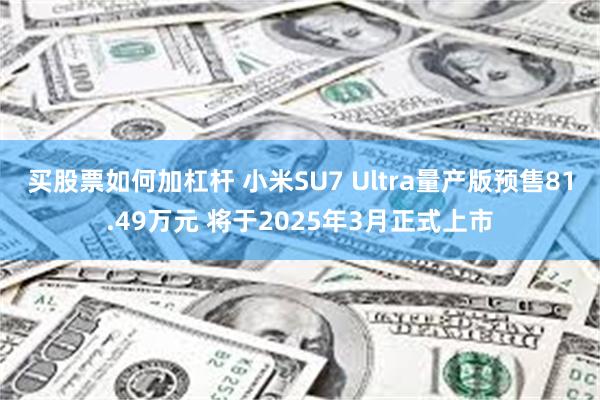 买股票如何加杠杆 小米SU7 Ultra量产版预售81.49万元 将于2025年3月正式上市