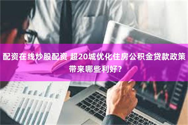 配资在线炒股配资 超20城优化住房公积金贷款政策 带来哪些利好？