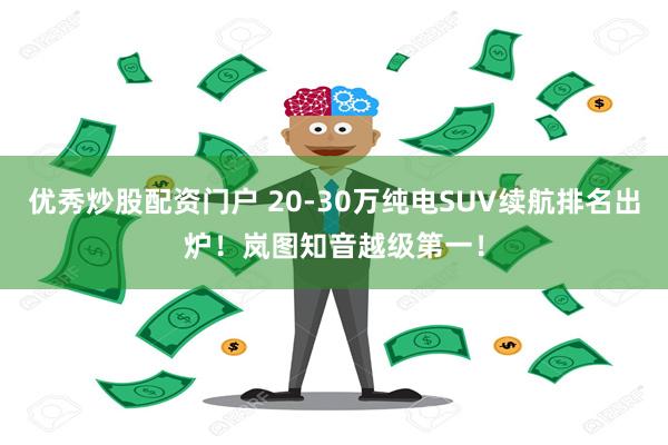 优秀炒股配资门户 20-30万纯电SUV续航排名出炉！岚图知音越级第一！